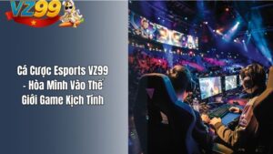 Cá Cược Esports VZ99 – Hòa Mình Vào Thế Giới Game Kịch Tính