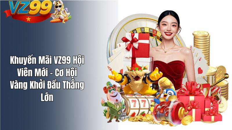 Khuyến Mãi VZ99 Hội Viên Mới – Cơ Hội Vàng Khởi Đầu Thắng Lớn