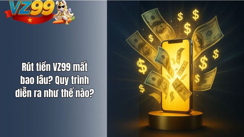 Rút tiền VZ99 mất bao lâu? Quy trình diễn ra như thế nào?
